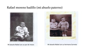 Rafael moreno badillo (mi abuelo paterno)
Mi abuelo Rafael con un par de meses Mi abuelo Rafael con su hermana Carmela
 