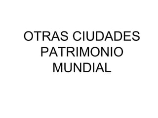 OTRAS CIUDADES
PATRIMONIO
MUNDIAL
 