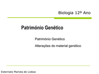 Biologia 12º Ano
Património Genético
Externato Marista de Lisboa
Património Genético
Alterações do material genético
 