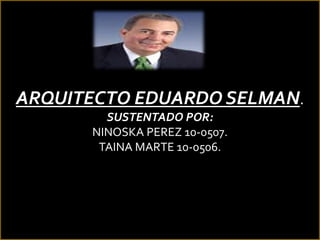 ARQUITECTO EDUARDO SELMAN. SUSTENTADO POR: NINOSKA PEREZ 10-0507. TAINA MARTE 10-0506. 