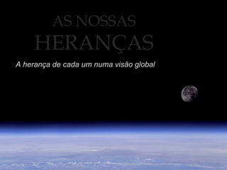 AS NOSSAS
HERANÇAS
A herança de cada um numa visão global
 