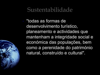 Sustentabilidade
•  "todas as formas de
desenvolvimento turístico,
planeamento e actividades que
mantenham a integridade social e
económica das populações, bem
como a perenidade do património
natural, construído e cultural".
 