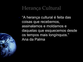 Herança Cultural
•  “A herança cultural é feita das
coisas que recebemos,
assinalamos e moldamos e
daquelas que esquecemos desde
os tempos mais longínquos.”
Ana da Palma
 