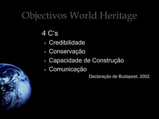 Objectivos World Heritage
•  4 C’s
♦  Credibilidade
♦  Conservação
♦  Capacidade de Construção
♦  Comunicação
Declaração de Budapest, 2002
 