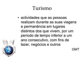 Turismo
•  actividades que as pessoas
realizam durante as suas viagens
e permanência em lugares
distintos dos que vivem, por um
período de tempo inferior a um
ano consecutivo, com fins de
lazer, negócios e outros
OMT
 
