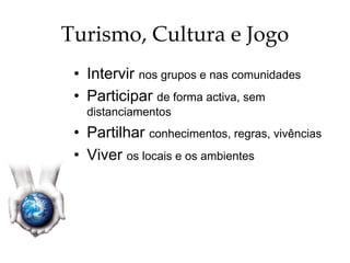 Turismo, Cultura e Jogo
•  Intervir nos grupos e nas comunidades
•  Participar de forma activa, sem
distanciamentos
•  Partilhar conhecimentos, regras, vivências
•  Viver os locais e os ambientes
 