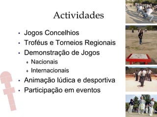 Actividades
•  Jogos Concelhios
•  Troféus e Torneios Regionais
•  Demonstração de Jogos
♦  Nacionais
♦  Internacionais
•  Animação lúdica e desportiva
•  Participação em eventos
 