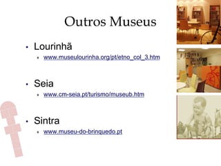 Outros Museus
•  Lourinhã
♦  www.museulourinha.org/pt/etno_col_3.htm
•  Seia
♦  www.cm-seia.pt/turismo/museub.htm
•  Sintra
♦  www.museu-do-brinquedo.pt
 