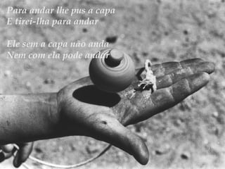 Para andar lhe pus a capa
E tirei-lha para andar
Ele sem a capa não anda
Nem com ela pode andar
 