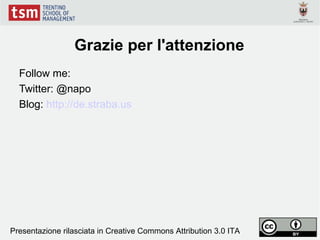 Grazie per l'attenzione
  Follow me:
  Twitter: @napo
  Blog: http://de.straba.us




Presentazione rilasciata in Creative Commons Attribution 3.0 ITA
 