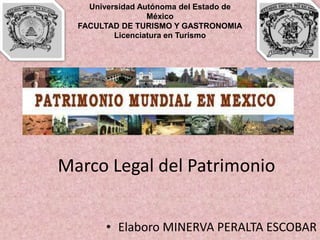 Universidad Autónoma del Estado de
                  México
  FACULTAD DE TURISMO Y GASTRONOMIA
          Licenciatura en Turismo




Marco Legal del Patrimonio


        • Elaboro MINERVA PERALTA ESCOBAR
 