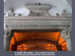 A capela dos ossos...   com a sinistra inscrição:   “Nós Ossos Que Aqui Estamos Pelos Vossos Esperamos”. 