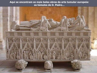 Aqui se encontram as mais belas obras da arte tumular europeia: os túmulos de D. Pedro… 