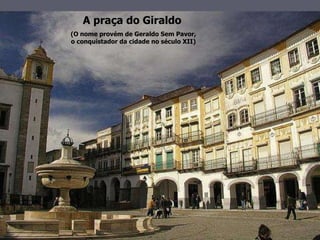 A praça do Giraldo   (O nome provém de Geraldo Sem Pavor, o conquistador da cidade no século XII) 