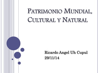 PATRIMONIO MUNDIAL, 
CULTURAL Y NATURAL 
Ricardo Angel Uh Cupul 
29/11/14 
 