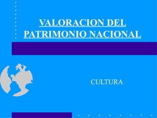 VALORACION DEL
PATRIMONIO NACIONAL



          CULTURA
 