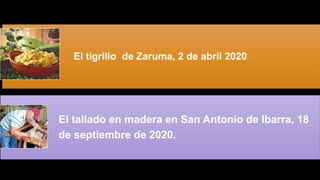 El tigrillo de Zaruma, 2 de abril 2020
El tallado en madera en San Antonio de Ibarra, 18
de septiembre de 2020.
 