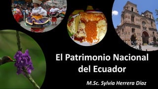 El Patrimonio Nacional
del Ecuador
M.Sc. Sylvia Herrera Díaz
 