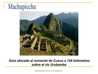 Machupicchu Esta ubicado al noroeste de Cusco a 129 kilómetros sobre el río Urubamba
