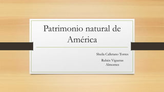 Patrimonio natural de
América
Sheila Calletano Torres
Rubén Vigueras
Almontes
 
