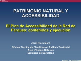 PATRIMONIO NATURAL Y
       ACCESSIBILIDAD

El Plan de Accessibilidad de la Red de
   Parques: contenidos y ejecución


                     Jordi Riera Mora
   Oficina Tècnica de Planificació i Anàlisis Territorial
                 Àrea d’Espais Naturals
                 Diputació de Barcelona
 