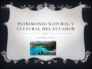 PATRIMONIO NATURAL Y
CULTURAL DEL ECUADOR
Lic. Patricia Arcos L.
 