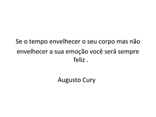 Se o tempo envelhecer o seu corpo mas não
envelhecer a sua emoção você será sempre
                   feliz .

             Augusto Cury
 