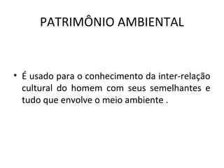 PATRIMÔNIO AMBIENTAL


• É usado para o conhecimento da inter-relação
  cultural do homem com seus semelhantes e
  tudo que envolve o meio ambiente .
 