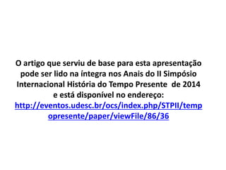 O artigo que serviu de base para esta apresentação 
pode ser lido na íntegra nos Anais do II Simpósio 
Internacional História do Tempo Presente de 2014 
e está disponível no endereço: 
http://eventos.udesc.br/ocs/index.php/STPII/temp 
opresente/paper/viewFile/86/36 
