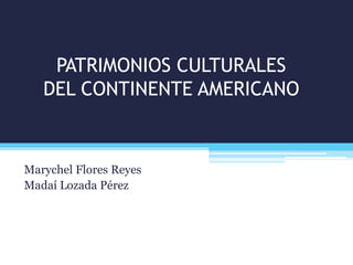 PATRIMONIOS CULTURALES
DEL CONTINENTE AMERICANO
Marychel Flores Reyes
Madaí Lozada Pérez
 