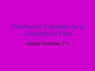 Patrimonios Culturales de la
     Ciudad de La Plata
     Paloma Pachamé, 2º A
 