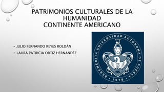 PATRIMONIOS CULTURALES DE LA
HUMANIDAD
CONTINENTE AMERICANO
• JULIO FERNANDO REYES ROLDÁN
• LAURA PATRICIA ORTIZ HERNANDÉZ
 