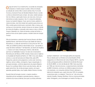 101
OLargo de Santa Cruz é testemunha: os acordes do arranjador,
compositor e maestro atiçam ouvidos e olhos em direção
ao sobrado de número 438, no bairro da Boa Vista. É ali onde
funciona a Escola de Frevos do Nordeste Maestro Nunes e aonde
o artista vai diariamente para compor, dar aulas, receber pessoas.
Vem da infância o gosto pela música: aos nove anos, tornou-se
clarinetista e já sabia orquestrar. Aos 12, compunha dobrados,
tocava num pastoril religioso. O pai, que era músico, pedreiro e
mestre de obras, não tinha tempo nem paciência para ensinar ao
filho e ainda queria enviá-lo para o seminário. Mas a criança, que
sonhava ser instrumentista, sempre chorava ao ver passar a banda
de música de Angélica, o povoado onde nasceu e viveu a infância.
Graças a Sebastião Luís, mestre da banda e amigo da família, o
garoto se livrou de ser padre e passou a receber aulas de iniciação
musical.
Filho do clarinetista e violonista José Francisco Nunes e de Maria
Apolônia Nunes, José Nunes de Souza é da cidade de Vicência,
Pernambuco, e a data de nascimento é 22 de junho de 1931. Em
1950, por problemas políticos relacionados ao pai – que perdeu o
cargo de diretor da Banda 1º de Novembro, do distrito de Angélica
–, muda-se com toda a família para o Recife, onde decidiu
aprimorar as habilidades musicais. Foi aluno do Conservatório
Pernambucano de Música (CPM). Estudou música sacra e regência
na Faculdade de Filosofia do Recife, em 1960. Cinco anos depois,
concluiu o curso de licenciatura em Belas Artes, pela UFPE.
Frequentou aulas de canto gregoriano e canto coral, harmonia,
regência, teoria e solfejo, contraponto, fuga e orquestração. O
principal orientador, conforme depoimento do próprio Maestro
Nunes, foi o professor Mário Câncio Justo dos Santos, além do
padre Jaime Diniz. No rol dos principais mestres, com quem
aprendeu grandes lições, situa Capiba, Nelson Ferreira e Zumba.
Quando fala da formação musical, o maestro ressalta a
importância de ter estudado os períodos barroco, clássico e
romântico da música ocidental, dos quais os artistas preferidos
são Bach e Beethoven. Com formação política de esquerda,
filiou-se desde jovem ao Partido Comunista Brasileiro (PCB),
engajando-se no Movimento de Cultura Popular (MCP), o que lhe
rendeu perseguição política e afastamento da Banda Municipal
do Recife (BMR), no início da década de 1960. Havia assumido
em 1958, por meio de concurso, o cargo de primeiro clarinetista
da BMR. Entretanto, continuou na militância apesar da censura
e da repressão, e as conquistas artísticas fizeram sobressair o
talento do compositor que, a partir dos anos 1970, foi campeão,
consecutivas vezes, na categoria “frevo de rua”, dos concursos
Leda de Carvalho, Frevança, Recifrevo. Entre as músicas premiadas
estão: Formigueiro, uma homenagem ao maestro Formiga, ou
 