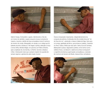 102
Ademir Araújo; É de perder o sapato, relembrando o fato de
um músico ter perdido o sapato enquanto tocava na banda do
maestro, durante o desfile da troça carnavalesca mista O cachorro
do homem do miúdo; Mosquetão, em alusão a um colega que foi
baleado durante a ditadura; É de rasgar a camisa, dedicado à troça
Camisa Velha; Bomba-relógio, em parceria com Mário Orlando,
após a explosão de uma bomba, no Recife, durante a ditadura
militar. Interessante notar que o próprio maestro faz questão de
sempre registrar a gênese de cada criação musical.
Outras composições importantes, independentemente da
conquista de prêmios, há décadas têm-lhe rendido fama de “rei
do frevo de rua”, sobretudo o clássico Cabelo de fogo, feito para
um amigo, apelidado de Birino, que pintava os cabelos. Coquinho
no frevo, Fubica, Folhas que não caem, Santa, Ecos do Carnaval,
Balançando a pança, Segurando a peteca, entre tantos outros
célebres frevos, corroboram o talento do artista e enriquecem
o repertório de diversas agremiações carnavalescas, a exemplo
de Cachorro do Homem do Miúdo, Vassourinhas, Lenhadores,
 