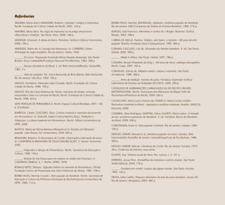 113
AMORIM, Maria Alice e BENJAMIN, Roberto. Carnaval: cortejos e improvisos.
Recife: Fundação de Cultura Cidade do Recife, 2002. 124 p.
AMORIM, Maria Alice. No visgo do improviso ou A peleja virtual entre
cibercultura e tradição. São Paulo: Educ, 2008. 148 p.
ANDRADE, Emanuel. A dama do barro. Petrolina: Gráfica e Editora Franciscana,
2006. 195 p.
ANDRADE, Mário de. A Calunga dos Maracatus. In: CARNEIRO, Edson.
Antologia de negro brasileiro. Rio de Janeiro: Globo, 1950.
______. Os cocos. Preparação Ilustração Notas Oneyda Alvarenga. São Paulo/
Brasília: Duas Cidades/INL/Fundação Nacional Pró-Memória, 1984. 508 p.
______. Danças dramáticas do Brasil. 2. ed. Belo Horizonte/Brasília: Itatiaia/INL,
1982. 3 v.
______. Vida do cantador. Ed. crítica Raimunda de Brito Batista. Belo Horizonte/
Rio de Janeiro: Villa Rica, 1993. 192 p.
ARAÚJO, Humberto. Maracatu Leão Coroado. Recife: Fundação de Cultura
Cidade do Recife, 1989. 109 p.
ARAÚJO, Rita de Cássia Barbosa de. Festas: máscaras do tempo: entrudo,
mascarada e frevo no carnaval do Recife. Recife: Fundação de Cultura Cidade do
Recife, 1996. 423 p.
ARTE POPULAR DE PERNAMBUCO. Recife: Espaço Cultural Bandepe, 2001. 136
p. (Catálogo)
BARBOSA, Cibele; COUCEIRO, Sílvia. Cultura imaterial e memória documental
em Pernambuco. In: GUILLEN, Isabel Cristina Martins (Org.). Tradições e
Traduções: a cultura imaterial em Pernambuco. Recife: Editora Universitária da
UFPE, 2008.
BATISTA, Maria de Fátima Barbosa Mesquita et al. Estudos em literatura
popular. João Pessoa: Ed. Universitária, 2004. 663 p.
BENJAMIN, Roberto. O Almanaque de Cordel: informação e educação do povo.
In: CONFERÊNCIA BRASILEIRA DE FOLKCOMUNICAÇÃO. 5. Santos: Unimonte,
2002.
______. Folguedos e danças de Pernambuco. Recife: Secretaria de Educação e
Cultura, 1989. 134 p.
______. Notícia de três festas para reis negros no médio são Francisco. In:
CADERNOS ÔMEGA. 2, 1. Recife: UFRPE, 1978.
BONALD NETO, Olímpio. Gigantes foliões no carnaval de Pernambuco. Olinda:
Fundação Centro de Preservação dos Sítios Históricos de Olinda, 1992. 108 p.
BORBA FILHO, Hermilo (Coord.). Arte popular do Nordeste. Recife: Secretaria de
Educação e Cultura da Prefeitura Municipal do Recife/Imprensa Universitária da
UFPE, 1966. 112 p.
BORBA FILHO, Hermilo; RODRIGUES, Abelardo. Cerâmica popular do Nordeste.
Rio de Janeiro: MEC/Campanha de Defesa do Folclore Brasileiro, 1969. 214 p.
BORGES, José Francisco. Memórias e contos de J. Borges. Bezerros: Gráfica
Borges, 2002. 298 p.
CABRAL DE MELLO, Paulino. Vitalino, sem barro: o homem – 80 anos de arte
popular. Brasília: Fundação Assis Chateaubriand, 1995. 384 p.
CÂMARA CASCUDO, Luís da. Dicionário do folclore brasileiro. 9. ed. São Paulo:
Global, 2000. 768 p.
______. Made in África. São Paulo: Global, 2001. 186 p.
CÂMARA, Renato Phaelante da (Org.). 100 anos de frevo: catálogo discográfico.
Recife: Cepe, 2007. 162 p.
CARVALHO, Gilmar de. Madeira matriz: cultura e memória. São Paulo:
Annablume, 1998. 284 p.
______. Artes da tradição: mestres do povo. Fortaleza: Expressão Gráfica/
Laboratório de Estudos da Oralidade UFC/UECE, 2005. 269 p.
CATÁLOGO DE AGREMIAÇÕES CARNAVALESCAS DO RECIFE E REGIÃO
METROPOLITANA. Recife: Associação dos Maracatus de Baque Solto de
Pernambuco/Prefeitura do Recife, 2009. 260 p.
CAVALCANTI, Maria Laura Viveiros de; FONSECA, Maria Cecília Londres.
Patrimônio Imaterial no Brasil – legislação e políticas estaduais. Brasília: UNESCO/
Educarte, 2008.
COIMBRA, Sílvia Rodrigues; MARTINS, Flávia; DUARTE, Maria Letícia. O reinado
da lua: escultores populares do Nordeste. 3. ed. Fortaleza: Banco do Nordeste
do Brasil, 2009. 336 p.
CHRISTENSEN, Erwin O. Arte popular e folclore. Rio de Janeiro: Lidador, 1965.
105 p.
DIÉGUES JÚNIOR, Manuel et al. Literatura popular em verso: estudos. Belo
Horizonte/São Paulo/Rio de Janeiro: Itatiaia/Edusp/Casa de Rui Barbosa, 1986.
469 p.
DIÉGUES JÚNIOR, Manuel. Literatura de Cordel. Rio de Janeiro: Funarte, 1975.
38 p. (Cadernos de folclore, nova série).
DUARTE, Ruy. História social do frevo. Rio: Leitura, s. d. 131 p.
FERREIRA, Jerusa Pires. Armadilhas da memória e outros ensaios. São Paulo:
Ateliê Editorial, 2004. 176 p.
______. Cavalaria em cordel: o passo das águas mortas. São Paulo: Hucitec,
1993. 140 p.
FROTA, Lélia Coelho. Pequeno dicionário da arte do povo brasileiro: século XX.
Rio de Janeiro: Aeroplano, 2005. 440 p.
Referências
 