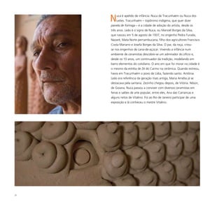 33
Nuca é apelido de infância: Nuca de Tracunhaém ou Nuca dos
Leões. Tracunhaém – topônimo indígena, que quer dizer
panela de formiga – é a cidade de adoção do artista, desde os
três anos. Leão é o signo de Nuca, ou Manoel Borges da Silva,
que nasceu em 5 de agosto de 1937, no engenho Pedra Furada,
Nazaré, Mata Norte pernambucana, filho dos agricultores Francisco
Costa Mariano e Josefa Borges da Silva. O pai, da roça, criou-
se nos engenhos de cana-de-açúcar. Vivendo a infância num
ambiente de ceramistas descobre-se um admirador do ofício e,
desde os 10 anos, um continuador da tradição, modelando em
barro elementos do cotidiano. O ano em que foi morar na cidade é
o mesmo da estréia de Zé do Carmo na cerâmica. Quando estreou,
havia em Tracunhaém o povo de Lídia, fazendo santo. Antônia
Leão era referência da geração mais antiga, Maria Amélia já se
destacava pela santaria. Zezinho chegou depois, de Vitória. Nilson,
de Goiana. Nuca passou a conviver com diversos ceramistas em
feiras e salões de arte popular, entre eles, Ana das Carrancas e
alguns netos de Vitalino. Foi ao Rio de Janeiro participar de uma
exposição e lá conheceu o mestre Vitalino.
 