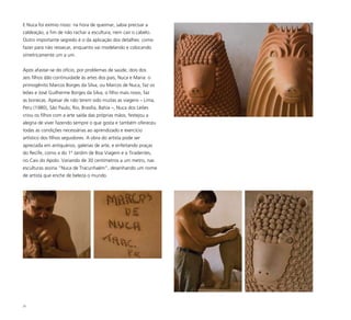 35
E Nuca foi exímio nisso: na hora de queimar, sabia precisar a
caldeação, a fim de não rachar a escultura, nem cair o cabelo.
Outro importante segredo é o da aplicação dos detalhes: como
fazer para não ressecar, enquanto vai modelando e colocando
simetricamente um a um.
Após afastar-se do ofício, por problemas de saúde, dois dos
seis filhos dão continuidade às artes dos pais, Nuca e Maria: o
primogênito Marcos Borges da Silva, ou Marcos de Nuca, faz os
leões e José Guilherme Borges da Silva, o filho mais novo, faz
as bonecas. Apesar de não terem sido muitas as viagens – Lima,
Peru (1980), São Paulo, Rio, Brasília, Bahia –, Nuca dos Leões
criou os filhos com a arte saída das próprias mãos, festejou a
alegria de viver fazendo sempre o que gosta e também ofereceu
todas as condições necessárias ao aprendizado e exercício
artístico dos filhos seguidores. A obra do artista pode ser
apreciada em antiquários, galerias de arte, e enfeitando praças
do Recife, como a do 1º Jardim de Boa Viagem e a Tiradentes,
no Cais do Apolo. Variando de 30 centímetros a um metro, nas
esculturas assina “Nuca de Tracunhaém”, desenhando um nome
de artista que enche de beleza o mundo.
 