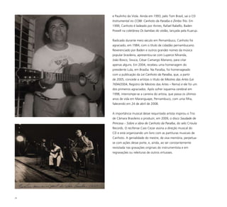 39
e Paulinho da Viola. Ainda em 1993, pelo Tom Brasil, sai o CD
Instrumental no CCBB: Canhoto da Paraíba e Zimbo Trio. Em
1999, Canhoto é ladeado por Annes, Rafael Rabello, Baden
Powell na coletânea Os bambas do violão, lançada pela Kuarup.
Radicado durante meio século em Pernambuco, Canhoto foi
agraciado, em 1984, com o título de cidadão pernambucano.
Reverenciado por Baden e outros grandes nomes da música
popular brasileira, apresentou-se com Luperce Miranda,
João Bosco, Sivuca, César Camargo Mariano, para citar
apenas alguns. Em 2004, recebeu uma homenagem do
presidente Lula, em Brasília. Na Paraíba, foi homenageado
com a publicação da Lei Canhoto da Paraíba, que, a partir
de 2005, concede a artistas o título de Mestres das Artes (Lei
7694/2004, Registro de Mestres das Artes – Rema) e ele foi um
dos primeiros agraciados. Após sofrer isquemia cerebral em
1998, interrompe-se a carreira do artista, que passa os últimos
anos de vida em Maranguape, Pernambuco, com uma filha,
falecendo em 24 de abril de 2008.
A importância musical desse requintado artista inspirou o Trio
de Câmara Brasileiro a produzir, em 2009, o disco Saudade de
Princesa – Sobre a obra de Canhoto da Paraíba, do selo Crioula
Records. O recifense Caio Cezar assina a direção musical do
CD e está organizando um livro com as partituras musicais de
Canhoto. A genialidade do mestre, de viva memória, perpetua-
se com ações desse porte, e, ainda, ao ser constantemente
revisitada nas gravações originais do instrumentista e em
regravações ou releituras de outros virtuoses.
 