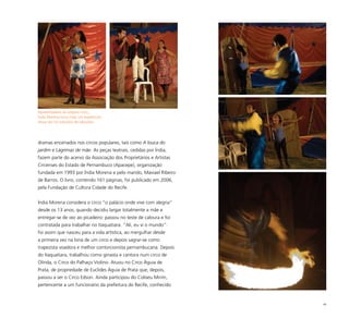 66
dramas encenados nos circos populares, tais como A louca do
jardim e Lágrimas de mãe. As peças teatrais, cedidas por Índia,
fazem parte do acervo da Associação dos Proprietários e Artistas
Circenses do Estado de Pernambuco (Apacepe), organização
fundada em 1993 por Índia Morena e pelo marido, Maviael Ribeiro
de Barros. O livro, contendo 161 páginas, foi publicado em 2006,
pela Fundação de Cultura Cidade do Recife.
Índia Morena considera o circo “o palácio onde vive com alegria”
desde os 13 anos, quando decidiu largar totalmente a mãe e
entregar-se de vez ao picadeiro: passou no teste de caloura e foi
contratada para trabalhar no Itaquatiara. “Ali, eu vi o mundo”:
foi assim que nasceu para a vida artística, ao mergulhar desde
a primeira vez na lona de um circo e depois sagrar-se como
trapezista voadora e melhor contorcionista pernambucana. Depois
do Itaquatiara, trabalhou como ginasta e cantora num circo de
Olinda, o Circo do Palhaço Violino. Atuou no Circo Águia de
Prata, de propriedade de Euclides Águia de Prata que, depois,
passou a ser o Circo Edson. Ainda participou do Coliseu Mirim,
pertencente a um funcionário da prefeitura do Recife, conhecido
Apresentadora do próprio circo,
Índia Morena inicia mais um espetáculo,
dessa vez no subúrbio de Jaboatão
 