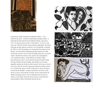 74
Os primeiros cordéis chamavam-se Eduardo e Alzira – “uma
historinha de amor”, conforme classificação do próprio poeta – e
Discussão de José Costa Leite com Manuel Vicente, cujos temas
eram “se não casar perco a vida” (Costa Leite) e “eu morro e não
caso mais” (Manuel Vicente). Essas primeiras publicações não tinham
ilustração de capa, apenas os letreiros. Voz imortalizada, na década
de 1970, em três LPs gravados no Conservatório Pernambucano de
Música, nos quais deixou registradas grandes histórias de cordel,
Costa Leite já cantou muito na feira da cidade onde vive e na vizinha
Goiana. Atualmente continua indo, sozinho, de madrugadinha
e em transporte coletivo, vender folheto em Itambé, cidade
pernambucana em que o outro lado da avenida principal é Pedras
de Fogo, Paraíba. São duas cidades, dois estados numa mesma
geografia, espécie de síntese da vida do poeta. Assim que se encerra
a feira, por volta do meio-dia, segue para Itabaiana, Paraíba, dorme
lá, e, dia seguinte, passa a manhã cumprindo um ofício que exerce
há mais de seis décadas. Cantava e vendia bem nas feiras. Ainda
dá voz a uma ou outra estrofe. Às vezes, recita e canta trechos de
folheto da própria autoria, como O sanfoneiro que foi tocar no
inferno, e mais alguns versos de outros autores, a exemplo de O
navio brasileiro, clássico de Manoel José dos Santos.
 