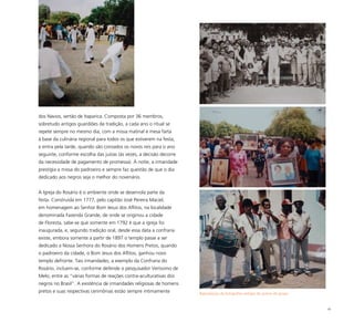 82
dos Navios, sertão de Itaparica. Composta por 36 membros,
sobretudo antigos guardiões da tradição, a cada ano o ritual se
repete sempre no mesmo dia, com a missa matinal e mesa farta
à base da culinária regional para todos os que estiverem na festa,
e entra pela tarde, quando são coroados os novos reis para o ano
seguinte, conforme escolha das juízas (às vezes, a decisão decorre
da necessidade de pagamento de promessa). À noite, a irmandade
prestigia a missa do padroeiro e sempre faz questão de que o dia
dedicado aos negros seja o melhor do novenário.
A Igreja do Rosário é o ambiente onde se desenrola parte da
festa. Construída em 1777, pelo capitão José Pereira Maciel,
em homenagem ao Senhor Bom Jesus dos Aflitos, na localidade
denominada Fazenda Grande, de onde se originou a cidade
de Floresta, sabe-se que somente em 1792 é que a igreja foi
inaugurada, e, segundo tradição oral, desde essa data a confraria
existe, embora somente a partir de 1897 o templo passe a ser
dedicado a Nossa Senhora do Rosário dos Homens Pretos, quando
o padroeiro da cidade, o Bom Jesus dos Aflitos, ganhou novo
templo defronte. Tais irmandades, a exemplo da Confraria do
Rosário, incluem-se, conforme defende o pesquisador Veríssimo de
Melo, entre as “várias formas de reações contra-aculturativas dos
negros no Brasil”. A existência de irmandades religiosas de homens
pretos e suas respectivas cerimônias estão sempre intimamente Reprodução de fotografias antigas do acervo do grupo
 