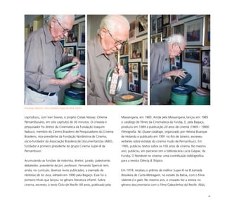 86
coproduziu, com Ivan Soares, o projeto Coisas Nossas: Cinema
Pernambucano, em oito capítulos de 30 minutos. O cineasta e
pesquisador foi diretor da Cinemateca da Fundação Joaquim
Nabuco, membro do Centro Brasileiro de Pesquisadores do Cinema
Brasileiro, vice-presidente da Fundação Nordestina de Cinema,
sócio-fundador da Associação Brasileira de Documentaristas (ABD),
fundador e primeiro presidente do grupo Cinema Super-8 de
Pernambuco.
Acumulando as funções de roteirista, diretor, jurado, palestrante,
debatedor, presidente de júri, professor, Fernando Spencer tem,
ainda, no currículo, diversos livros publicados, a exemplo de
Histórias do tio Joca, editado em 1990 pela Bagaço. Esse foi o
primeiro título que lançou no gênero literatura infantil. Sobre
cinema, escreveu o texto Ciclo do Recife: 60 anos, publicado pela
Massangana, em 1983. Ainda pela Massangana, lançou em 1985
o catálogo de filmes da Cinemateca da Fundaj. E, pela Bagaço,
produziu em 1989 a publicação 20 anos de cinema (1969 – 1989):
Filmografia. No Quase catálogo, organizado por Heloísa Buarque
de Holanda e publicado em 1991 no Rio de Janeiro, escreveu
verbetes sobre estrelas do cinema mudo de Pernambuco. Em
1995, publicou textos sobre os 100 anos de cinema. No mesmo
ano, publicou, em parceria com a bibliotecária Lúcia Gaspar, da
Fundaj, O Nordeste no cinema: uma contribuição bibliográfica,
para a revista Ciência & Trópico.
Em 1974, recebeu o prêmio de melhor Super-8 na III Jornada
Brasileira de Curta-Metragem, no estado da Bahia, com o filme
Valente é o galo. No mesmo ano, o cineasta fez a estreia no
gênero documentário com o filme Caboclinhos do Recife. Aliás,
Fernando Spencer, com carretéis e latas de filme 16mm
 