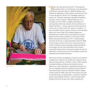 93
“Quem são vocês que vêm da jurema?” Esta é pergunta
que pode ser feita a um mestre daqui, mais precisamente
a José Severino dos Santos Pereira, o Mestre Zé Alfaiate, sócio
fundador do Caboclinhos 7 Flexas, desde 7 de setembro de 1971,
no bairro de Água Fria, Recife. Com a finalidade, expressa no
estatuto, de “promover e desenvolver atividades carnavalescas,
recreativas, sociais e culturais”, Alfaiate lembra que criou a
brincadeira no ano de 1969, em Alagoas. Nessa época, em
que frequentava terreiro de umbanda, certa vez sonhou com o
Caboclo Sete Flexas – “cacique, pajé, deus do sol e deus da lua,
moreno, alto, foi criado sozinho nas matas e é curandeiro” – a
quem fez pedido. Portanto, graças a promessa, e como oferenda,
decidiu que criaria o clube, sob a proteção daquele guia,
exatamente por considerar unha e carne caboclinho e jurema.
Nascido em São Lourenço da Mata, em 25 de julho de 1924,
Alfaiate volta para Pernambuco em 1971 e, embora à época
mantivesse vínculo com o antigo Caboclinhos Carijós (de 1896),
em que começou a brincar aos 10 anos, funda o grupo que se
mantém exuberante, graças à dedicação integral que dispensa
ao brinquedo, das mais triviais demandas às mais invisíveis,
como bordar fantasia e levar comida para o caboclo da mata. Os
caboclinhos, da linha da jurema, são uma das belas e tradicionais
expressões do carnaval pernambucano.
Mais do que somente com pajelança, é à base de muito sacrifício
e trabalho que o caboclinho se mantém firme e vigoroso. Paulo
Sérgio dos Santos Pereira, ou Paulinho 7 Flexas, é filho e parceiro
incansável de Alfaiate, ao lado da mãe, Marlene Francisca
Neponucena. Figura importante na organização do grupo e um
dos mais respeitados dançarinos tradicionais do país, Paulinho 7
Flexas dança desde os dois anos. Nascido em Maceió, Alagoas,
a 28 de outubro de 1968, a partir dos 14 anos passa a dar aulas
no Teatro Brincante, na capital paulista, a convite do multiartista
Antônio Carlos Nóbrega. Paulinho e o sobrinho Carlos André
Rodrigues Pereira são os guias Jupi e Agaci, puxadores dos
Mestre Alfaiate
 