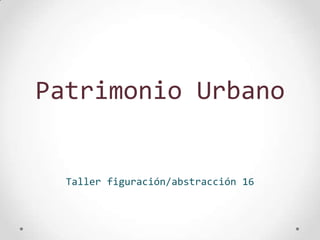 Patrimonio Urbano
Taller figuración/abstracción 16
 