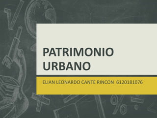 PATRIMONIO
URBANO
ELIAN LEONARDO CANTE RINCON 6120181076
 