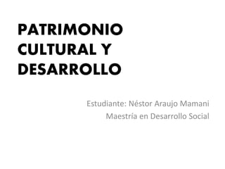 PATRIMONIO 
CULTURAL Y 
DESARROLLO 
Estudiante: Néstor Araujo Mamani 
Maestría en Desarrollo Social 
 
