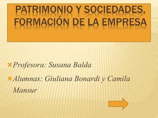 PATRIMONIO Y SOCIEDADES,
FORMACIÓN DE LA EMPRESA
Profesora: Susana Balda
Alumnas: Giuliana Bonardi y Camila
Mansur
 