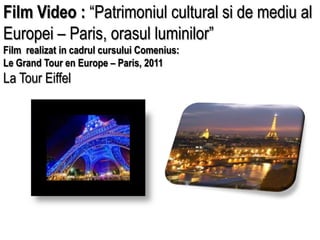 Film Video: “Patrimoniul cultural si de mediu al Europei – Paris, orasul luminilor” Film  realizat in cadrul cursului Comenius: Le Grand Tour en Europe – Paris, 2011 La Tour Eiffel  