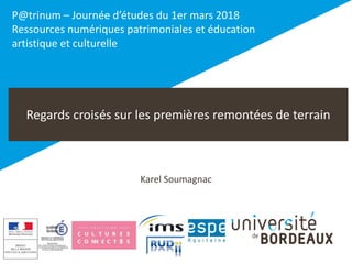 Regards croisés sur les premières remontées de terrain
Karel Soumagnac
P@trinum – Journée d’études du 1er mars 2018
Ressources numériques patrimoniales et éducation
artistique et culturelle
 