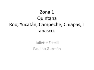 Zona 1
             Quintana
Roo, Yucatán, Campeche, Chiapas, T
              abasco.

           Juliette Estelli
          Paulino Guzmán
 